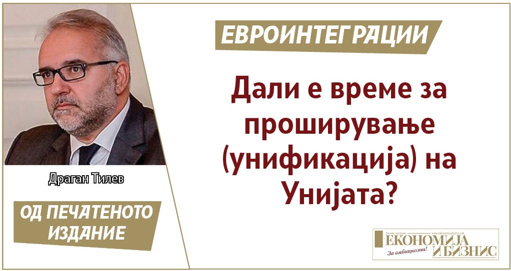 ЕВРОИНТЕГРАЦИИ | ДРАГАН ТИЛЕВ: Дали е време за проширување (унификација) на Унијата?