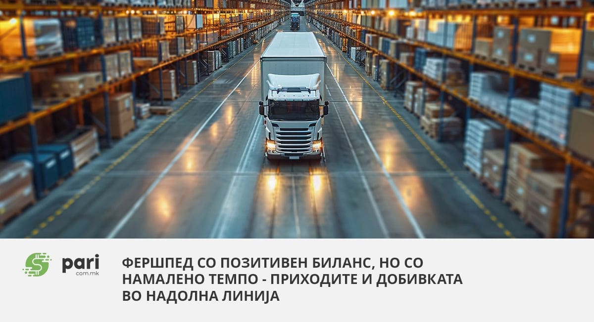 ФЕРШПЕД СО ПОЗИТИВЕН БИЛАНС, но со намалено темпо – приходите и добивката во надолна линија